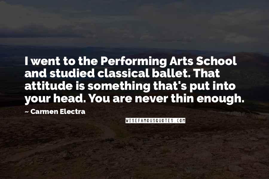 Carmen Electra Quotes: I went to the Performing Arts School and studied classical ballet. That attitude is something that's put into your head. You are never thin enough.