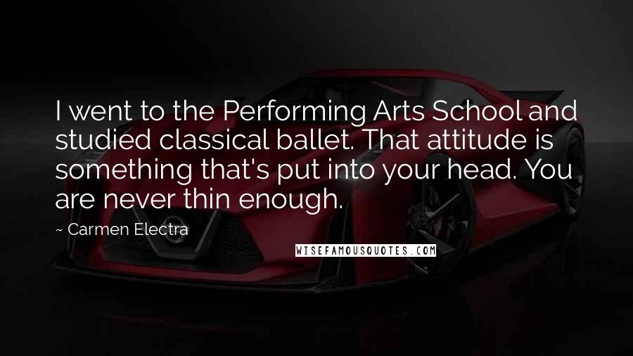 Carmen Electra Quotes: I went to the Performing Arts School and studied classical ballet. That attitude is something that's put into your head. You are never thin enough.