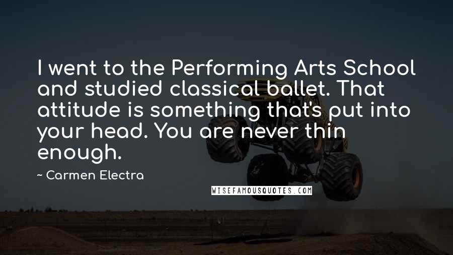 Carmen Electra Quotes: I went to the Performing Arts School and studied classical ballet. That attitude is something that's put into your head. You are never thin enough.