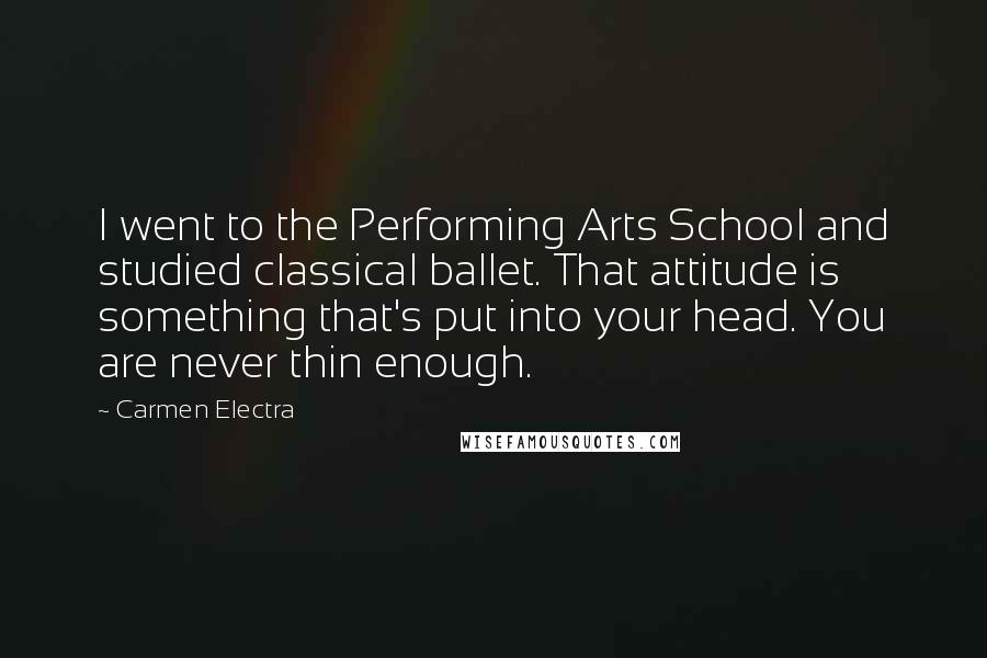 Carmen Electra Quotes: I went to the Performing Arts School and studied classical ballet. That attitude is something that's put into your head. You are never thin enough.