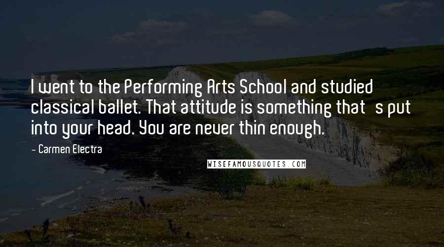 Carmen Electra Quotes: I went to the Performing Arts School and studied classical ballet. That attitude is something that's put into your head. You are never thin enough.