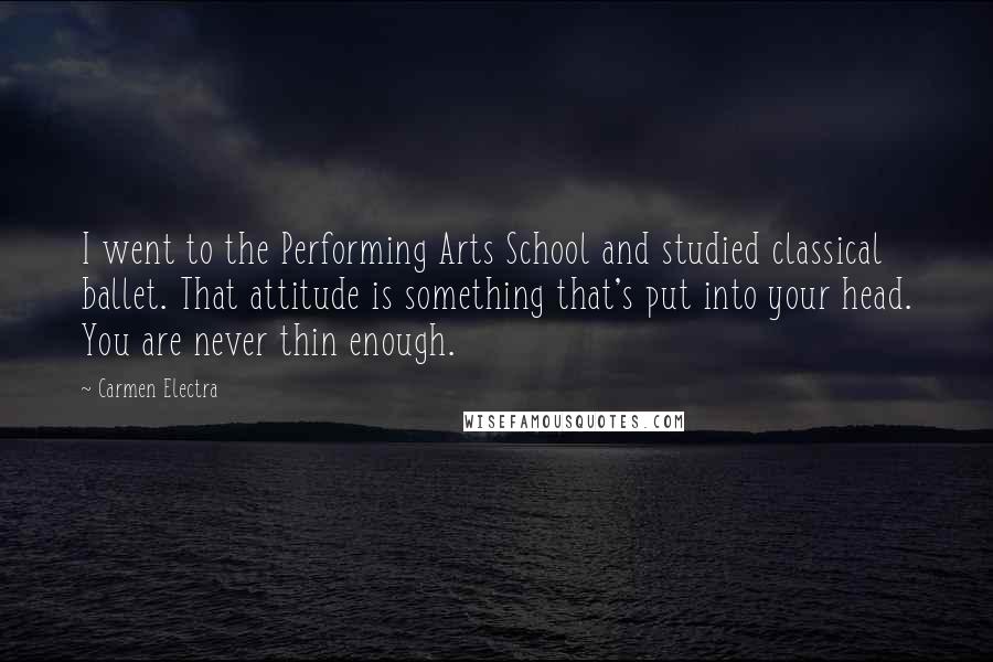 Carmen Electra Quotes: I went to the Performing Arts School and studied classical ballet. That attitude is something that's put into your head. You are never thin enough.