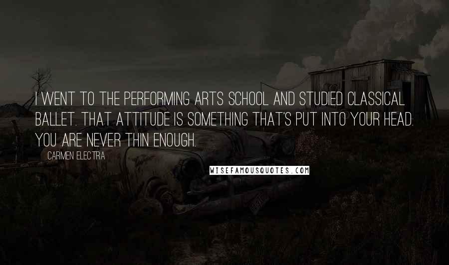 Carmen Electra Quotes: I went to the Performing Arts School and studied classical ballet. That attitude is something that's put into your head. You are never thin enough.