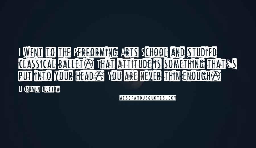 Carmen Electra Quotes: I went to the Performing Arts School and studied classical ballet. That attitude is something that's put into your head. You are never thin enough.