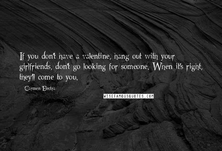 Carmen Electra Quotes: If you don't have a valentine, hang out with your girlfriends, don't go looking for someone. When it's right, they'll come to you.