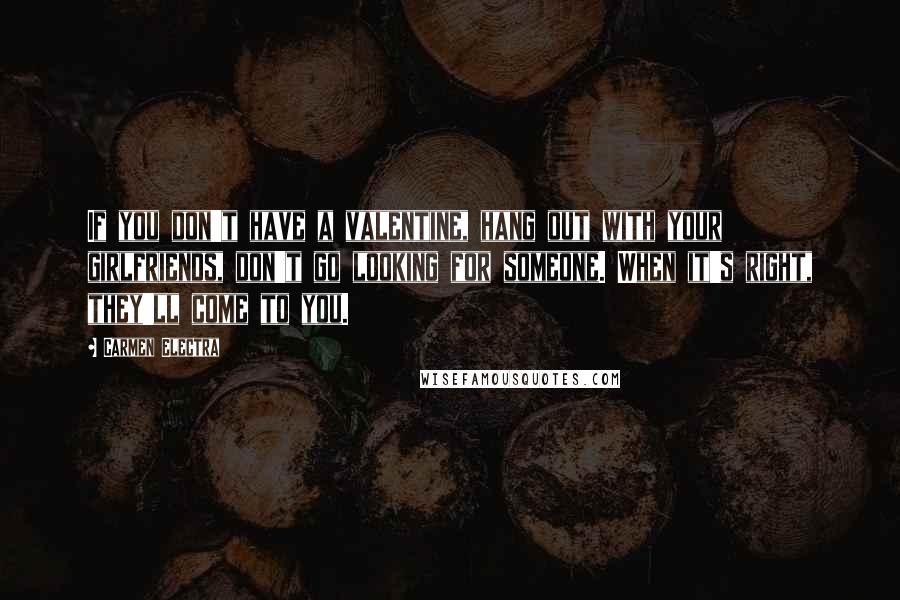 Carmen Electra Quotes: If you don't have a valentine, hang out with your girlfriends, don't go looking for someone. When it's right, they'll come to you.