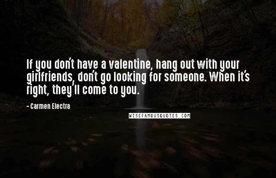 Carmen Electra Quotes: If you don't have a valentine, hang out with your girlfriends, don't go looking for someone. When it's right, they'll come to you.