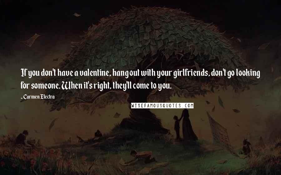 Carmen Electra Quotes: If you don't have a valentine, hang out with your girlfriends, don't go looking for someone. When it's right, they'll come to you.