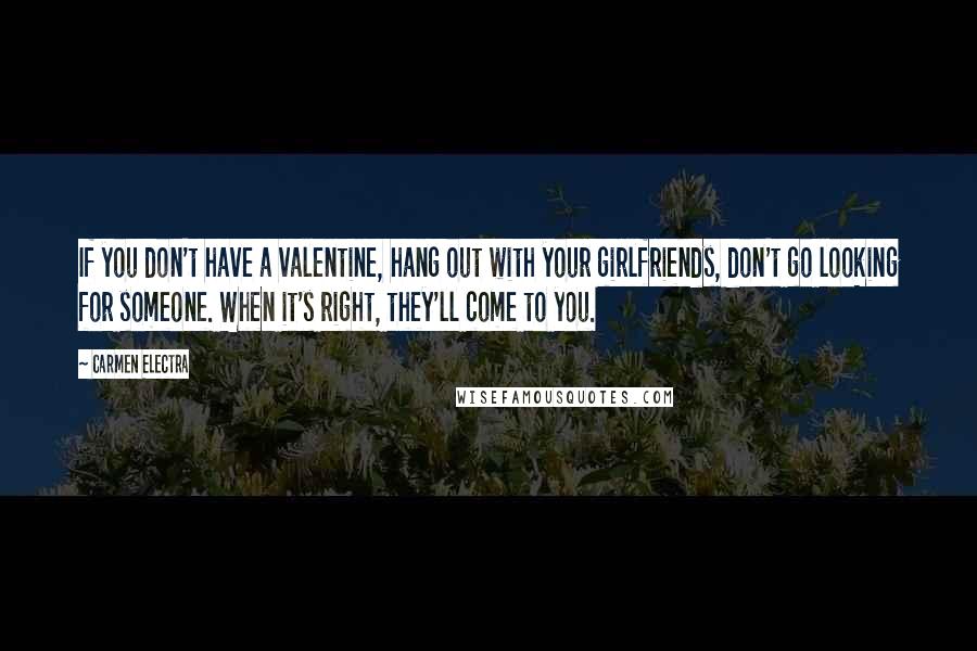 Carmen Electra Quotes: If you don't have a valentine, hang out with your girlfriends, don't go looking for someone. When it's right, they'll come to you.