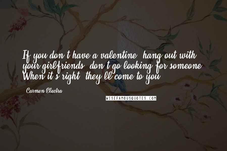 Carmen Electra Quotes: If you don't have a valentine, hang out with your girlfriends, don't go looking for someone. When it's right, they'll come to you.