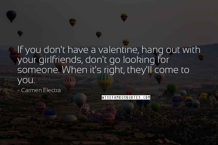 Carmen Electra Quotes: If you don't have a valentine, hang out with your girlfriends, don't go looking for someone. When it's right, they'll come to you.