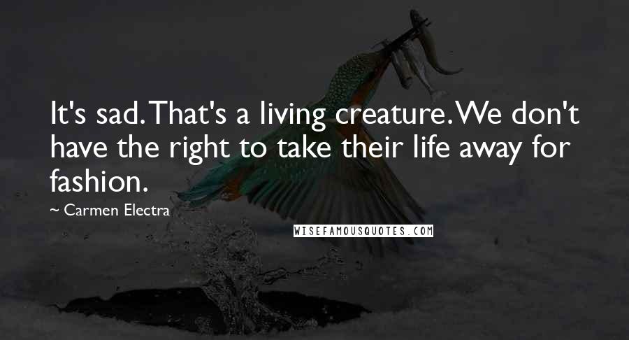 Carmen Electra Quotes: It's sad. That's a living creature. We don't have the right to take their life away for fashion.