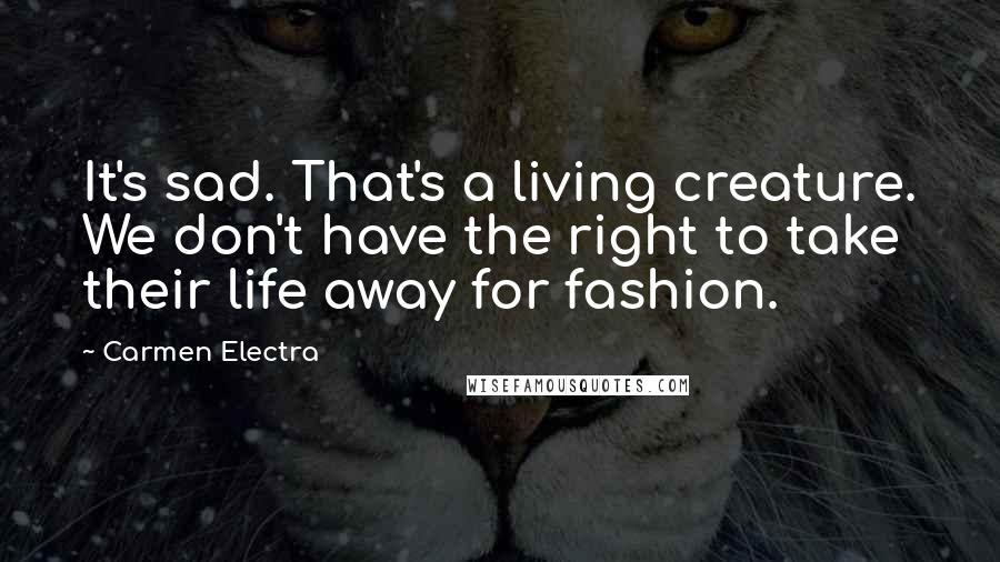 Carmen Electra Quotes: It's sad. That's a living creature. We don't have the right to take their life away for fashion.