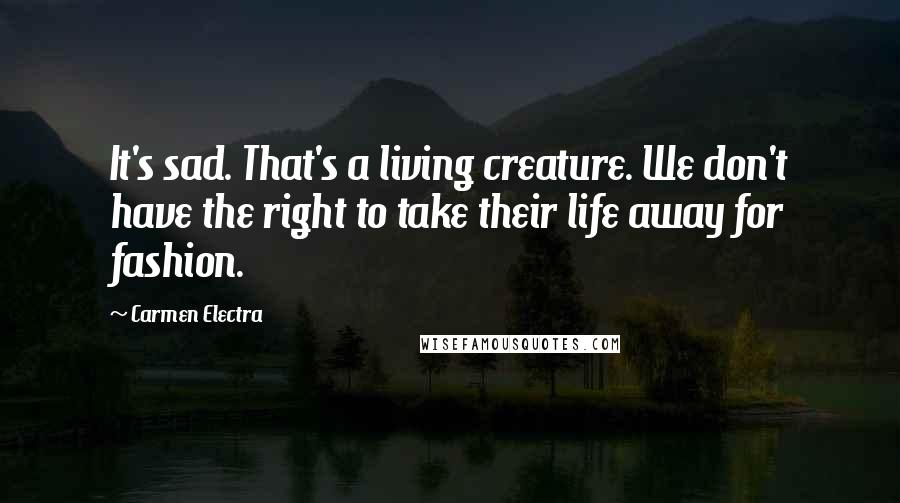 Carmen Electra Quotes: It's sad. That's a living creature. We don't have the right to take their life away for fashion.