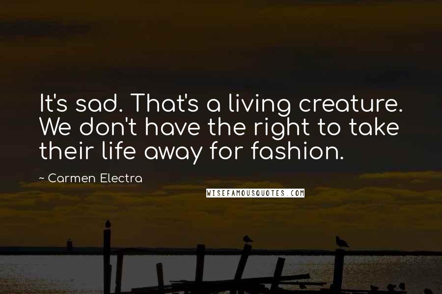 Carmen Electra Quotes: It's sad. That's a living creature. We don't have the right to take their life away for fashion.