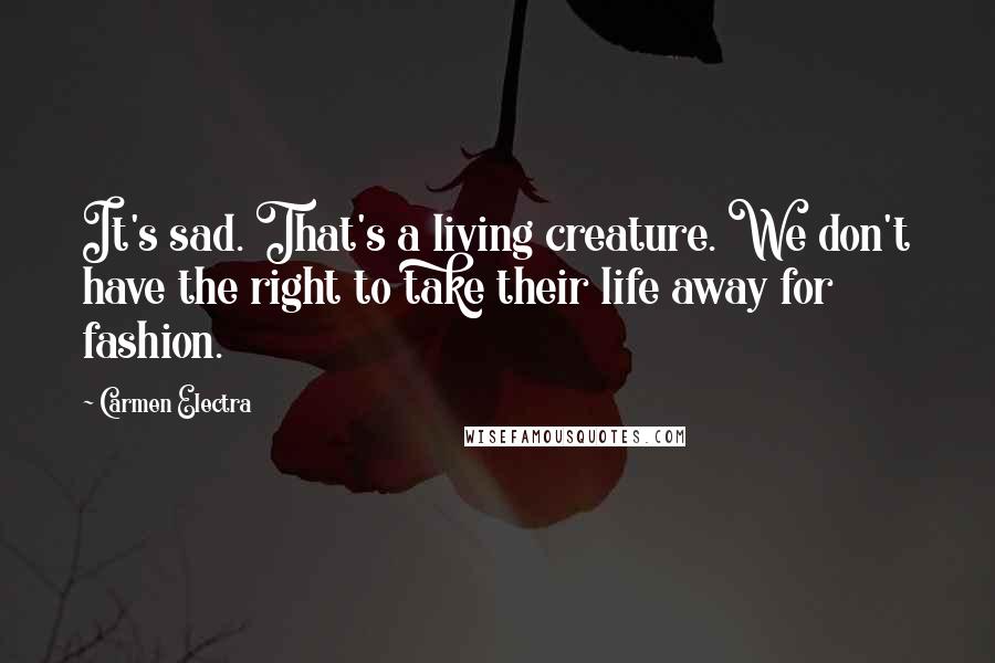 Carmen Electra Quotes: It's sad. That's a living creature. We don't have the right to take their life away for fashion.