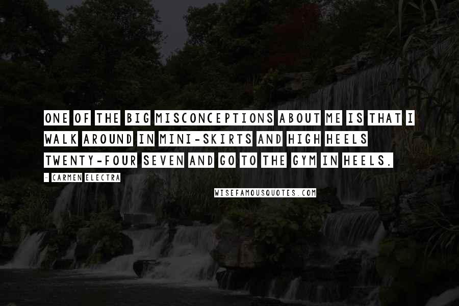 Carmen Electra Quotes: One of the big misconceptions about me is that I walk around in mini-skirts and high heels twenty-four seven and go to the gym in heels.