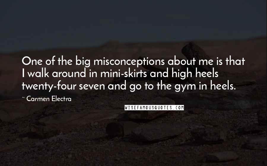 Carmen Electra Quotes: One of the big misconceptions about me is that I walk around in mini-skirts and high heels twenty-four seven and go to the gym in heels.