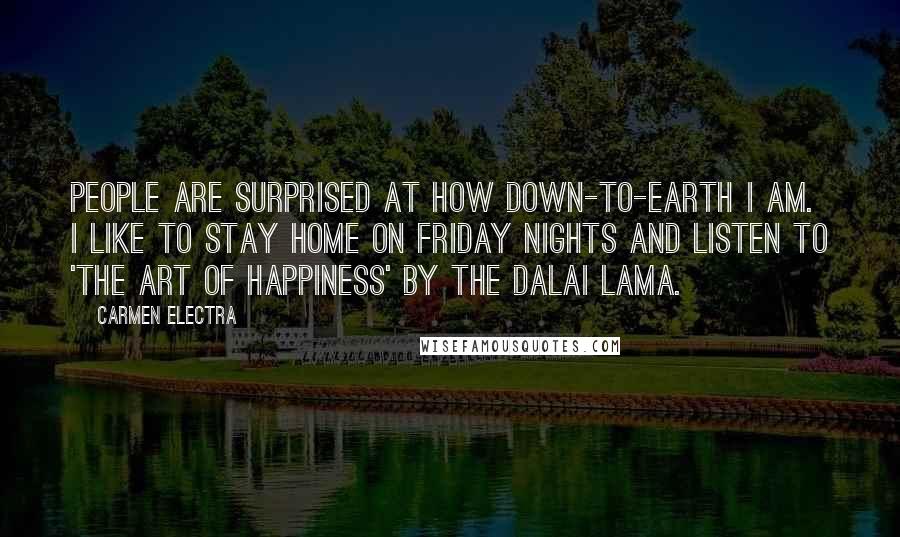 Carmen Electra Quotes: People are surprised at how down-to-earth I am. I like to stay home on Friday nights and listen to 'The Art of Happiness' by the Dalai Lama.
