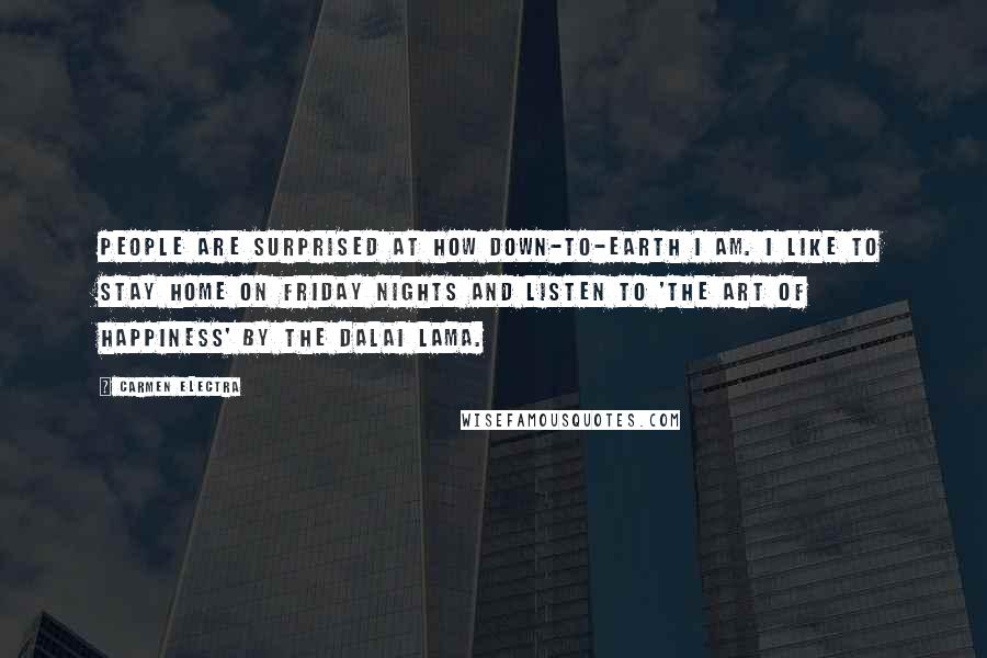 Carmen Electra Quotes: People are surprised at how down-to-earth I am. I like to stay home on Friday nights and listen to 'The Art of Happiness' by the Dalai Lama.
