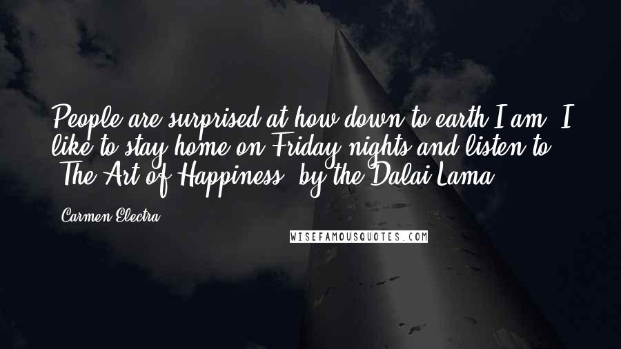 Carmen Electra Quotes: People are surprised at how down-to-earth I am. I like to stay home on Friday nights and listen to 'The Art of Happiness' by the Dalai Lama.