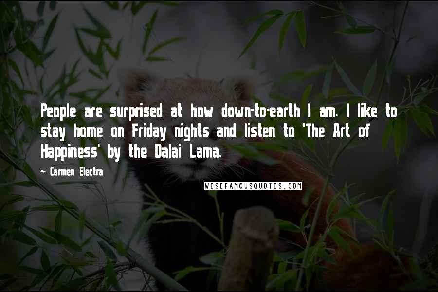 Carmen Electra Quotes: People are surprised at how down-to-earth I am. I like to stay home on Friday nights and listen to 'The Art of Happiness' by the Dalai Lama.