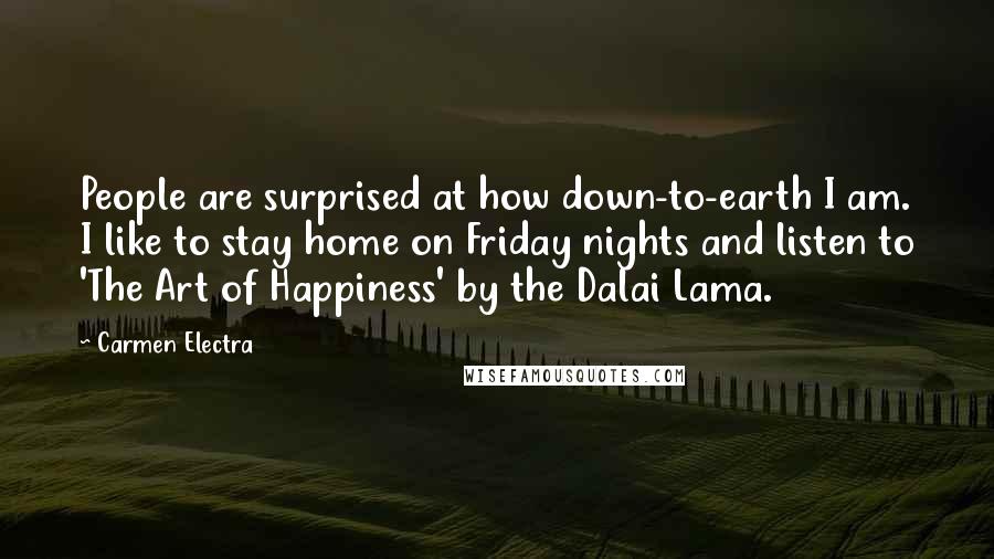 Carmen Electra Quotes: People are surprised at how down-to-earth I am. I like to stay home on Friday nights and listen to 'The Art of Happiness' by the Dalai Lama.