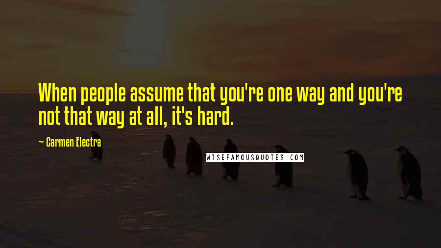Carmen Electra Quotes: When people assume that you're one way and you're not that way at all, it's hard.