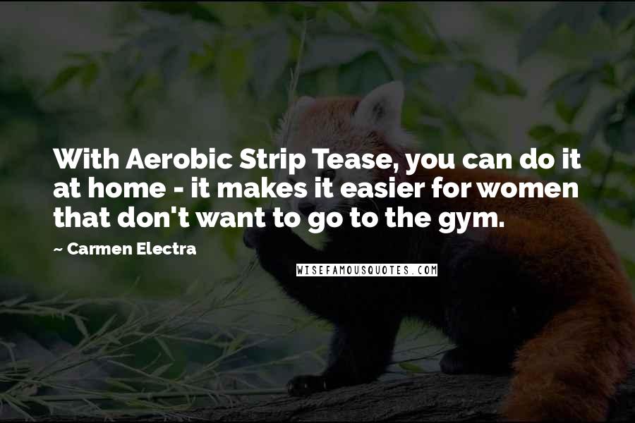 Carmen Electra Quotes: With Aerobic Strip Tease, you can do it at home - it makes it easier for women that don't want to go to the gym.