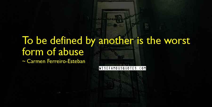 Carmen Ferreiro-Esteban Quotes: To be defined by another is the worst form of abuse