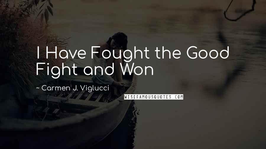 Carmen J. Viglucci Quotes: I Have Fought the Good Fight and Won