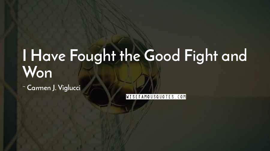 Carmen J. Viglucci Quotes: I Have Fought the Good Fight and Won