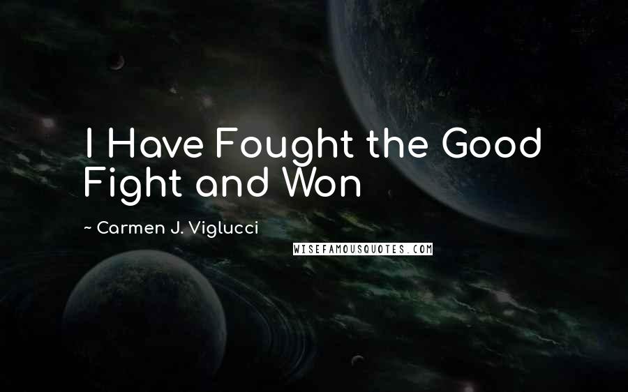 Carmen J. Viglucci Quotes: I Have Fought the Good Fight and Won