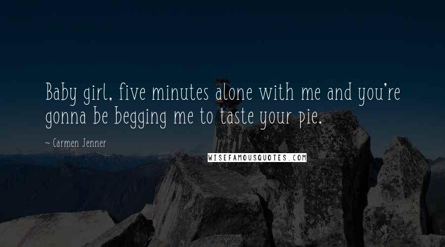 Carmen Jenner Quotes: Baby girl, five minutes alone with me and you're gonna be begging me to taste your pie.