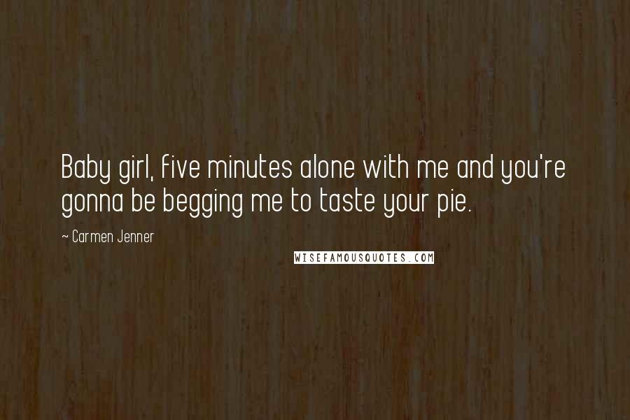 Carmen Jenner Quotes: Baby girl, five minutes alone with me and you're gonna be begging me to taste your pie.