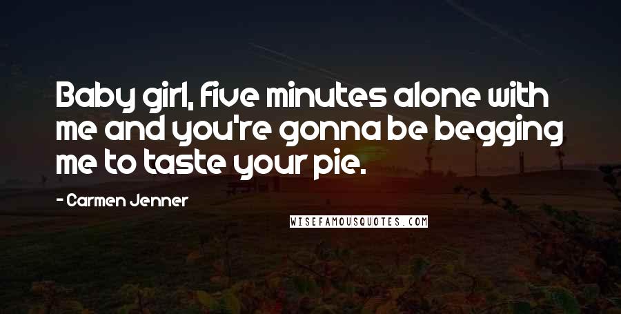 Carmen Jenner Quotes: Baby girl, five minutes alone with me and you're gonna be begging me to taste your pie.