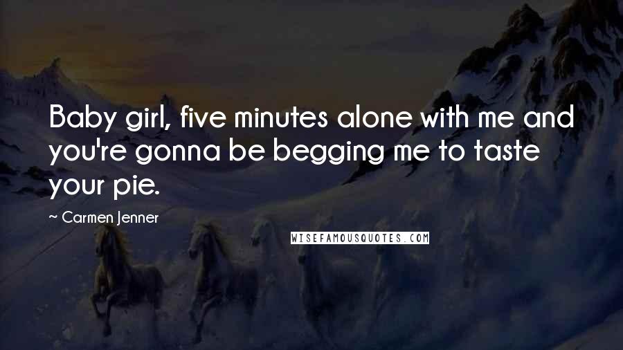 Carmen Jenner Quotes: Baby girl, five minutes alone with me and you're gonna be begging me to taste your pie.