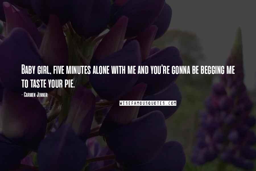 Carmen Jenner Quotes: Baby girl, five minutes alone with me and you're gonna be begging me to taste your pie.