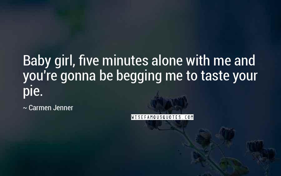 Carmen Jenner Quotes: Baby girl, five minutes alone with me and you're gonna be begging me to taste your pie.