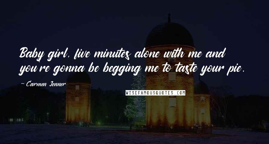 Carmen Jenner Quotes: Baby girl, five minutes alone with me and you're gonna be begging me to taste your pie.