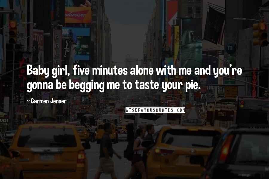 Carmen Jenner Quotes: Baby girl, five minutes alone with me and you're gonna be begging me to taste your pie.