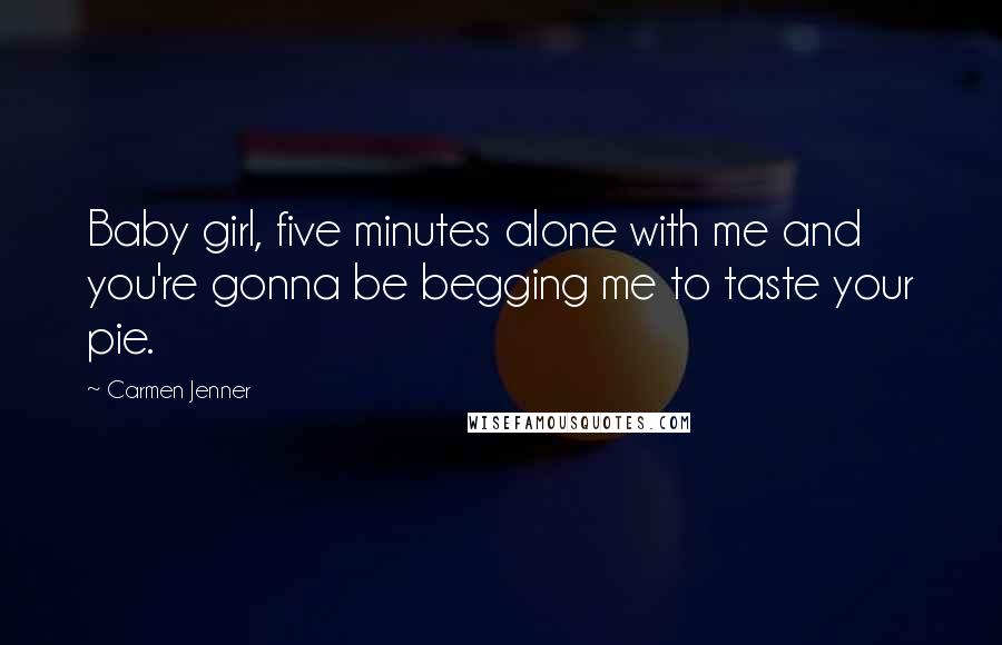 Carmen Jenner Quotes: Baby girl, five minutes alone with me and you're gonna be begging me to taste your pie.