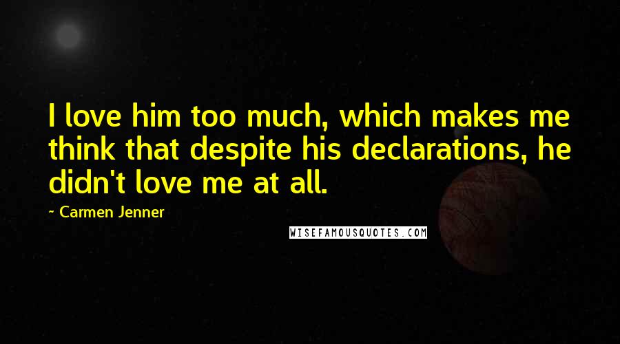 Carmen Jenner Quotes: I love him too much, which makes me think that despite his declarations, he didn't love me at all.