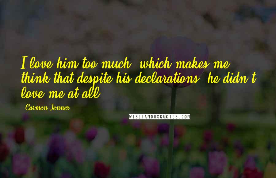 Carmen Jenner Quotes: I love him too much, which makes me think that despite his declarations, he didn't love me at all.