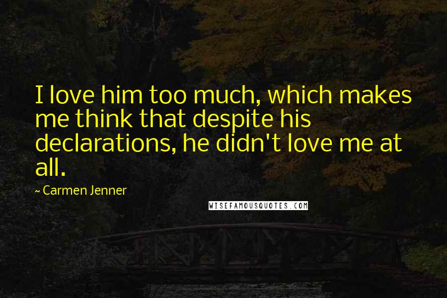 Carmen Jenner Quotes: I love him too much, which makes me think that despite his declarations, he didn't love me at all.