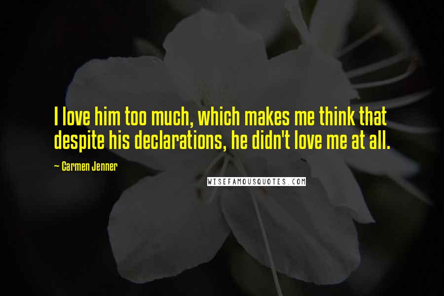 Carmen Jenner Quotes: I love him too much, which makes me think that despite his declarations, he didn't love me at all.