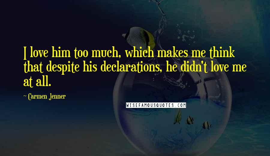 Carmen Jenner Quotes: I love him too much, which makes me think that despite his declarations, he didn't love me at all.