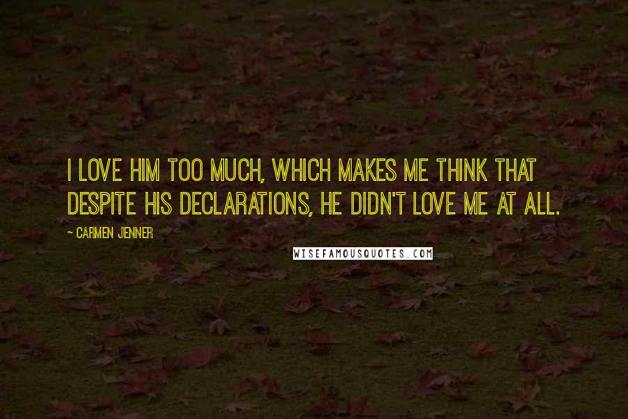 Carmen Jenner Quotes: I love him too much, which makes me think that despite his declarations, he didn't love me at all.