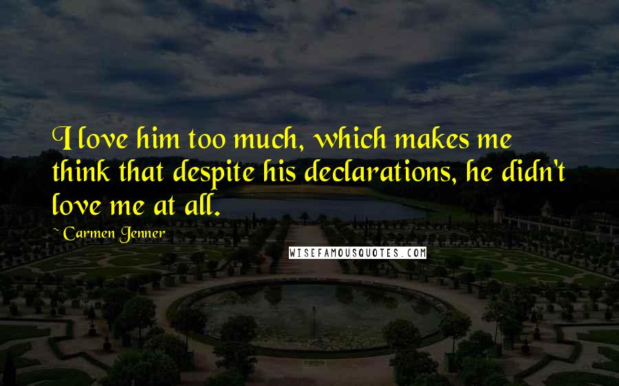 Carmen Jenner Quotes: I love him too much, which makes me think that despite his declarations, he didn't love me at all.