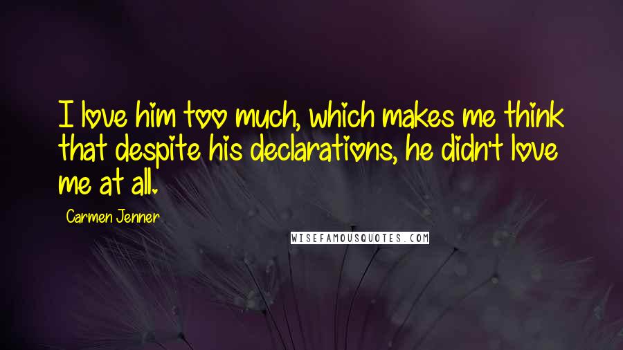 Carmen Jenner Quotes: I love him too much, which makes me think that despite his declarations, he didn't love me at all.